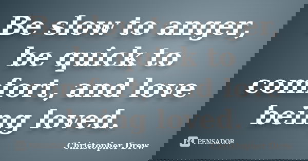 Be slow to anger, be quick to comfort, and love being loved.... Frase de Christopher Drew.