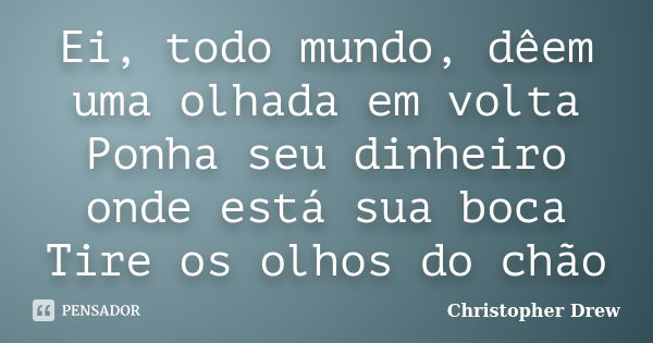 Ei, todo mundo, dêem uma olhada em volta Ponha seu dinheiro onde está sua boca Tire os olhos do chão... Frase de Christopher Drew.