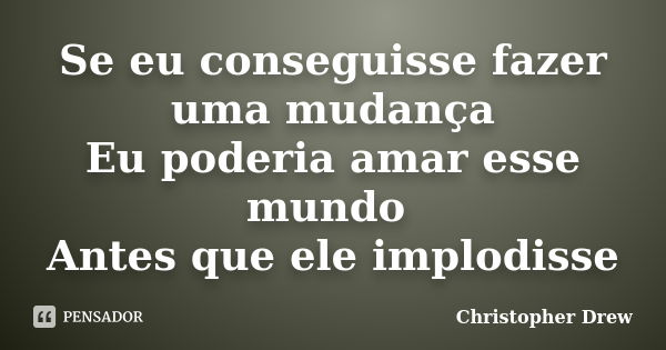 Se eu conseguisse fazer uma mudança Eu poderia amar esse mundo Antes que ele implodisse... Frase de Christopher Drew.