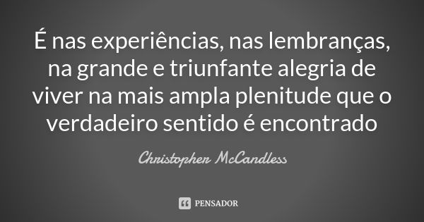 É nas experiências, nas lembranças, na grande e triunfante alegria de viver na mais ampla plenitude que o verdadeiro sentido é encontrado... Frase de Christopher McCandless.