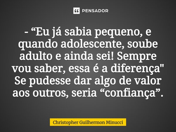 ⁠- “Eu já sabia pequeno, e quando adolescente, soube adulto e ainda sei! Sempre vou saber, essa é a diferença" Se pudesse dar algo de valor aos outros, ser... Frase de Christopher Guilhermon Minucci.