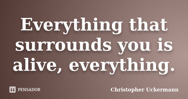 Everything that surrounds you is alive, everything.... Frase de Christopher Uckermann.