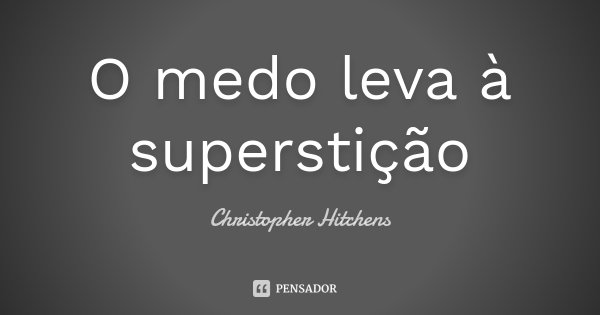 O medo leva à superstição... Frase de Christopher Hitchens.