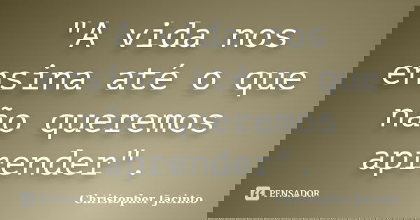 "A vida nos ensina até o que não queremos aprender".... Frase de Christopher Jacinto.