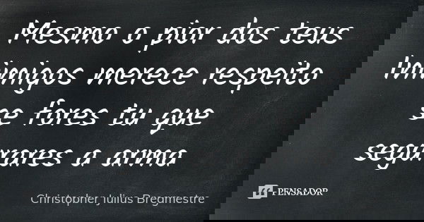 Mesmo o pior dos teus Inimigos merece respeito se fores tu que segurares a arma... Frase de Christopher Julius Bregmestre.