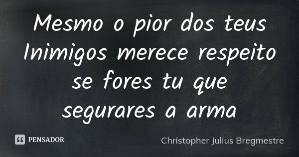 Mesmo o pior dos teus Inimigos merece respeito se fores tu que segurares a arma... Frase de Christopher Julius Bregmestre.