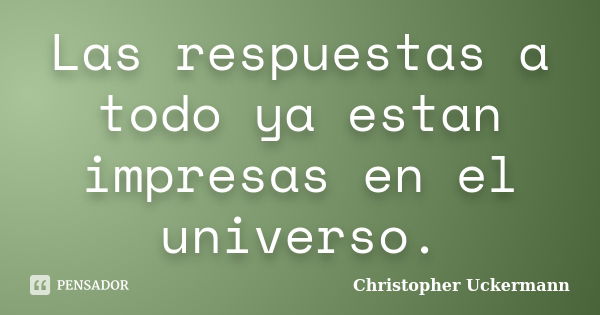 Las respuestas a todo ya estan impresas en el universo.... Frase de Christopher Uckermann.