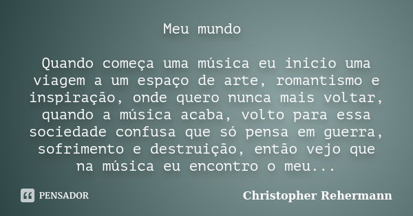 Meu mundo Quando começa uma música eu inicio uma viagem a um espaço de arte, romantismo e inspiração, onde quero nunca mais voltar, quando a música acaba, volto... Frase de Christopher Rehermann.