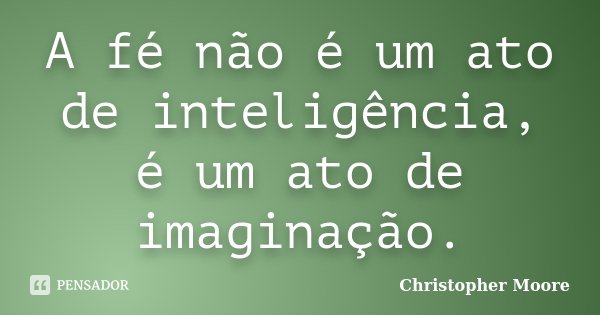 A fé não é um ato de inteligência, é um ato de imaginação.... Frase de Christopher Moore.