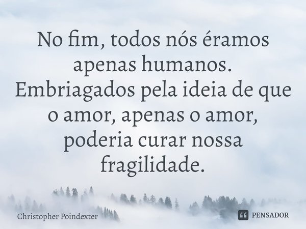 ⁠No fim, todos nós éramos apenas humanos. Embriagados pela ideia de que o amor, apenas o amor, poderia curar nossa fragilidade.... Frase de Christopher Poindexter.