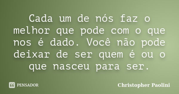 Cada um de nós faz o melhor que pode com o que nos é dado. Você não pode deixar de ser quem é ou o que nasceu para ser.... Frase de Christopher Paolini.