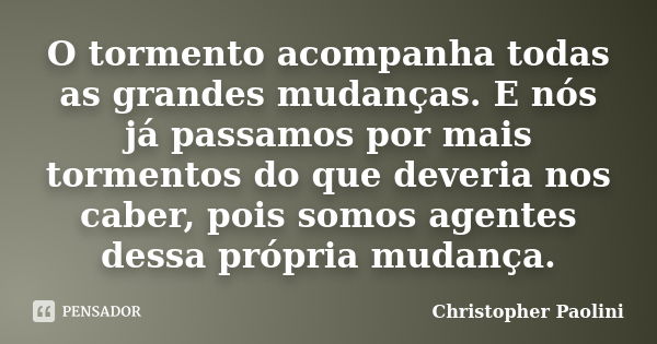 O tormento acompanha todas as grandes mudanças. E nós já passamos por mais tormentos do que deveria nos caber, pois somos agentes dessa própria mudança.... Frase de Christopher Paolini.