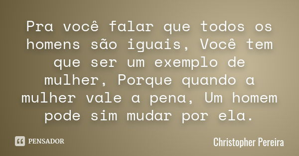 Pra você falar que todos os homens são iguais, Você tem que ser um exemplo de mulher, Porque quando a mulher vale a pena, Um homem pode sim mudar por ela.... Frase de Christopher Pereira.