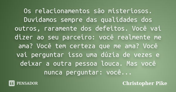 Os relacionamentos são misteriosos. Duvidamos sempre das qualidades dos outros, raramente dos defeitos. Você vai dizer ao seu parceiro: você realmente me ama? V... Frase de Christopher Pike.