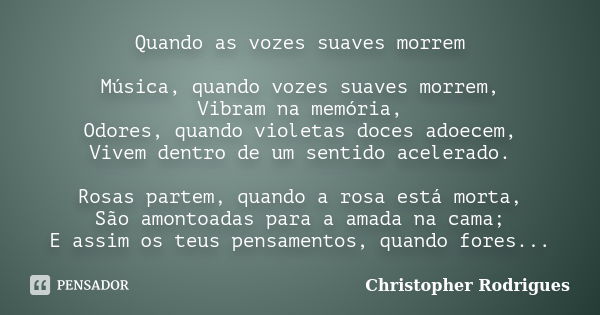 Quando as vozes suaves morrem Música, quando vozes suaves morrem, Vibram na memória, Odores, quando violetas doces adoecem, Vivem dentro de um sentido acelerado... Frase de Christopher Rodrigues.