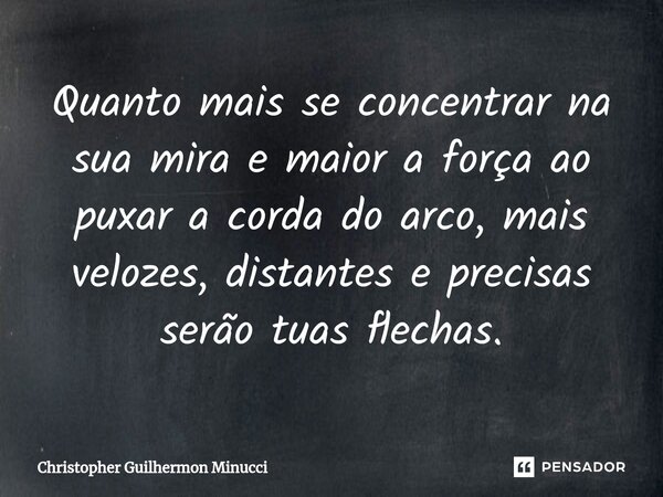 ⁠Quanto mais se concentrar na sua mira e maior a força ao puxar a corda do arco, mais velozes, distantes e precisas serão tuas flechas.... Frase de Christopher Guilhermon Minucci.