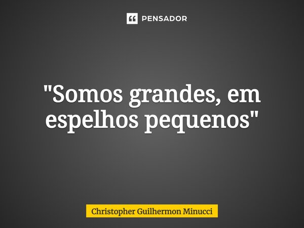 ⁠"Somos grandes, em espelhos pequenos"... Frase de Christopher Guilhermon Minucci.