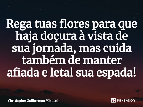 ⁠Rega tuas flores para que haja doçura à vista de sua jornada, mas cuida também de manter afiada e letal sua espada!... Frase de Christopher Guilhermon Minucci.