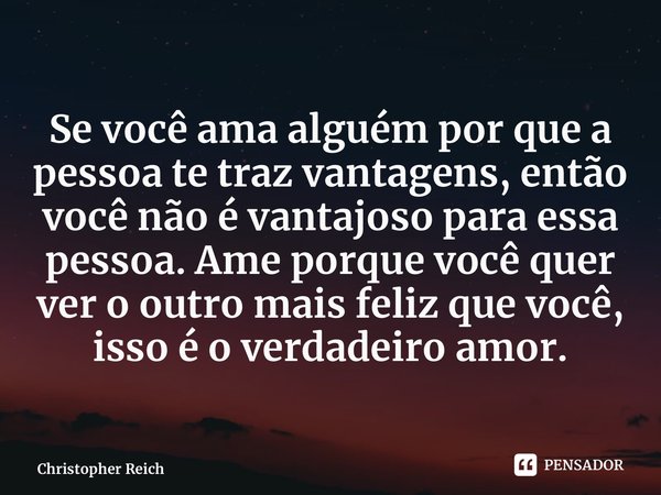 ⁠Se você ama alguém porque a pessoa te traz vantagens, então você não é vantajoso para essa pessoa. Ame porque você quer ver o outro mais feliz que você, isso é