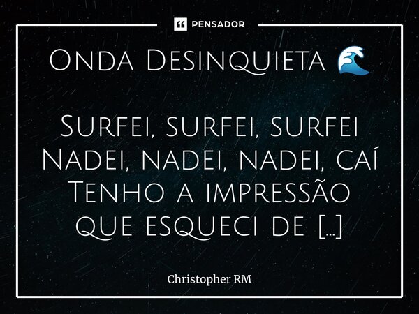 Onda Desinquieta 🌊 ⁠Surfei, surfei, surfei Nadei, nadei, nadei, caí Tenho a impressão que esqueci de algo Parece que minha pretensão esteve por aqui. Preparei-m... Frase de Christopher RM.