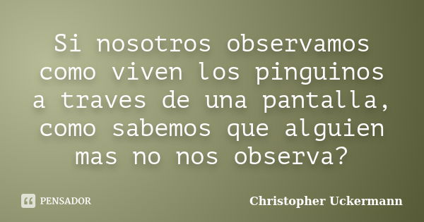 Si nosotros observamos como viven los pinguinos a traves de una pantalla, como sabemos que alguien mas no nos observa?... Frase de Christopher Uckermann.