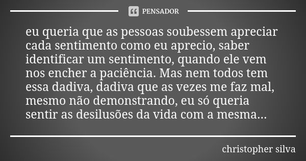 eu queria que as pessoas soubessem apreciar cada sentimento como eu aprecio, saber identificar um sentimento, quando ele vem nos encher a paciência. Mas nem tod... Frase de Christopher Silva.