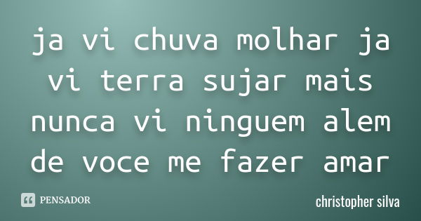 ja vi chuva molhar ja vi terra sujar mais nunca vi ninguem alem de voce me fazer amar... Frase de christopher silva.