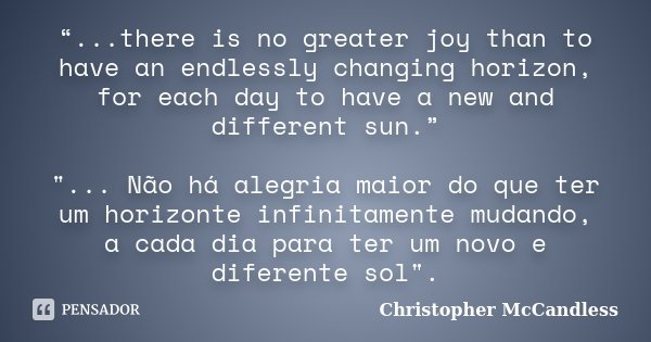“...there is no greater joy than to have an endlessly changing horizon, for each day to have a new and different sun.” "... Não há alegria maior do que ter... Frase de Christopher McCandless.