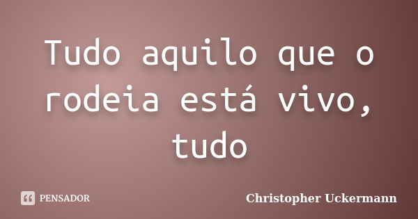 Tudo aquilo que o rodeia está vivo, tudo... Frase de Christopher Uckermann.