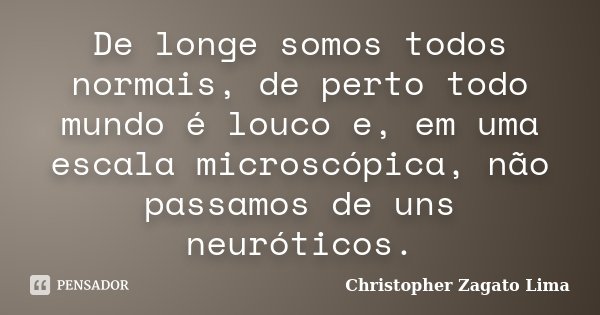 De longe somos todos normais, de perto todo mundo é louco e, em uma escala microscópica, não passamos de uns neuróticos.... Frase de Christopher Zagato Lima.