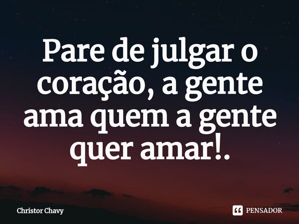 ⁠Pare de julgar o coração, a gente ama quem a gente quer amar!.... Frase de Christor Chavy.