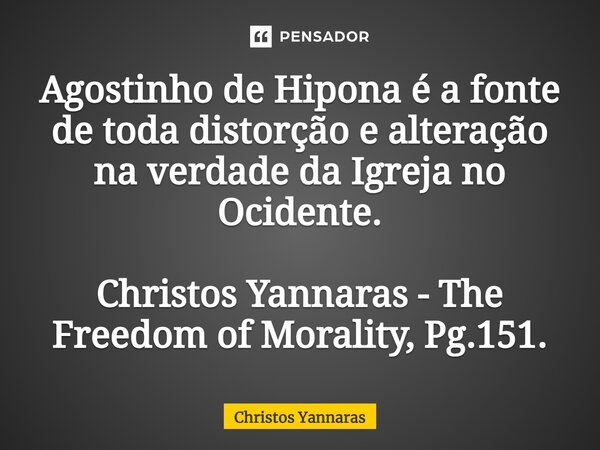 ⁠Agostinho de Hipona é a fonte de toda distorção e alteração na verdade da Igreja no Ocidente. Christos Yannaras - The Freedom of Morality, Pg.151.... Frase de Christos Yannaras.