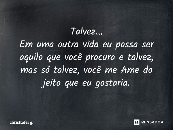 ⁠Talvez... Em uma outra vida eu possa ser aquilo que você procura e talvez, mas só talvez, você me Ame do jeito que eu gostaria.... Frase de christtofer g..