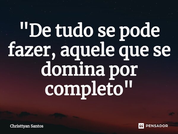 ⁠"De tudo se pode fazer, aquele que se domina por completo"... Frase de Christtyan Santos.