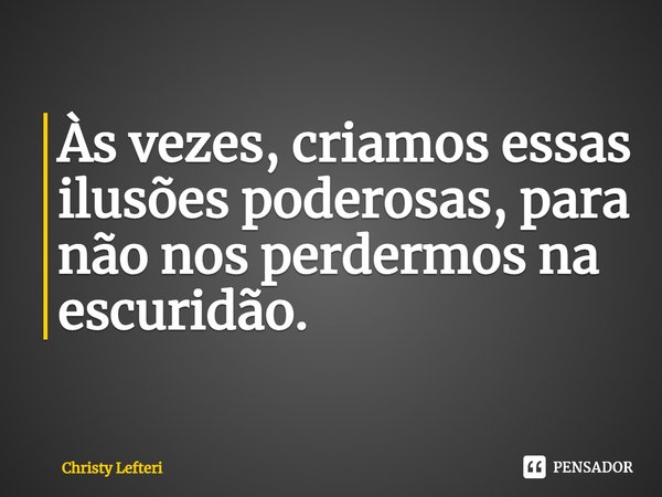 ⁠Às vezes, criamos essas ilusões poderosas, para não nos perdermos na escuridão.... Frase de Christy Lefteri.