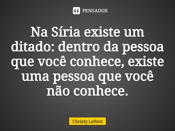Na Síria existe um ditado: dentro da pessoa que você conhece, existe uma pessoa que você não conhece.... Frase de Christy Lefteri.