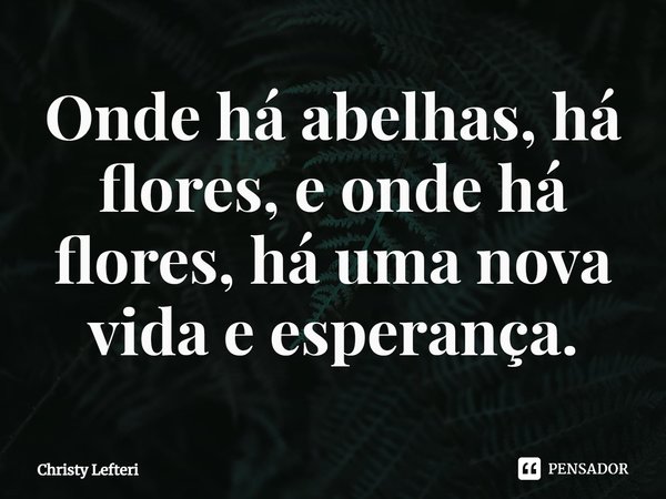 ⁠Onde há abelhas, há flores, e onde há flores, há uma nova vida e esperança.... Frase de Christy Lefteri.