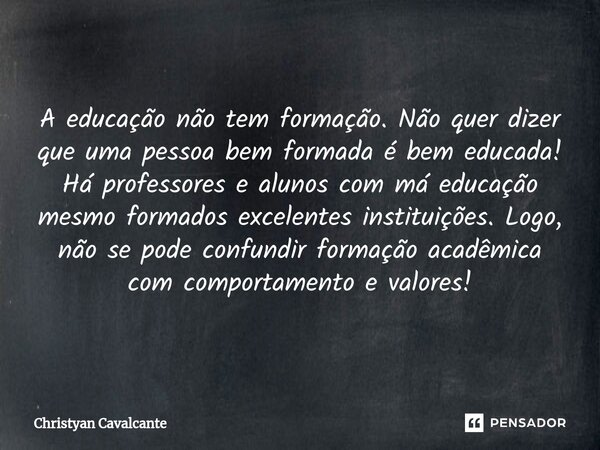 A educação não tem formação. Não quer dizer que uma pessoa bem formada é bem educada! Há professores e alunos com má educação mesmo formados excelentes institui... Frase de Christyan Cavalcante.