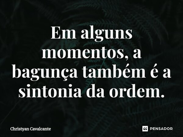 Em alguns momentos, a bagunça também é a sintonia da ordem.⁠... Frase de Christyan Cavalcante.