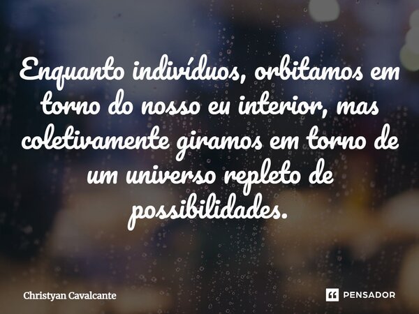 ⁠Enquanto indivíduos, orbitamos em torno do nosso eu interior, mas coletivamente giramos em torno de um universo repleto de possibilidades.... Frase de Christyan Cavalcante.