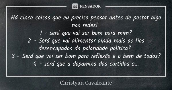 Há cinco coisas que eu preciso pensar antes de postar algo nas redes! 1 - será que vai ser bom para mim? 2 - Será que vai alimentar ainda mais os fios desencapa... Frase de Christyan Cavalcante.