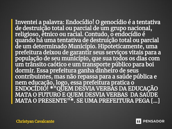 ⁠Inventei a palavra: Endocídio! O genocídio é a tentativa de destruição total ou parcial de um grupo nacional, religioso, étnico ou racial. Contudo, o endocídio... Frase de Christyan Cavalcante.