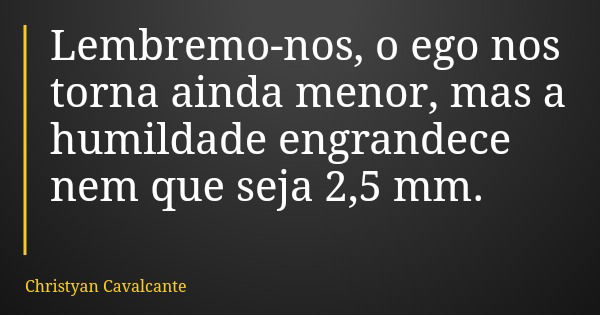 Lembremo-nos, o ego nos torna ainda menor, mas a humildade engrandece nem que seja 2,5 mm.... Frase de Christyan Cavalcante.