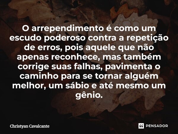 ⁠O arrependimento é como um escudo poderoso contra a repetição de erros, pois aquele que não apenas reconhece, mas também corrige suas falhas, pavimenta o camin... Frase de Christyan Cavalcante.