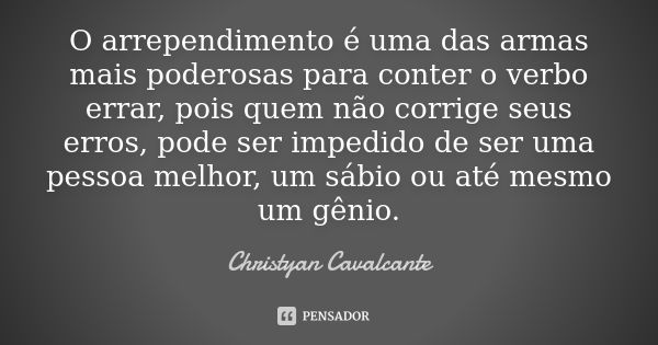 O arrependimento é uma das armas mais poderosas para conter o verbo errar, pois quem não corrige seus erros, pode ser impedido de ser uma pessoa melhor, um sábi... Frase de Christyan Cavalcante.