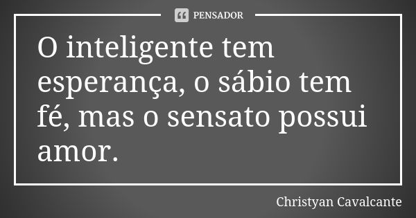 O inteligente tem esperança, o sábio tem fé, mas o sensato possui amor.... Frase de Christyan Cavalcante.