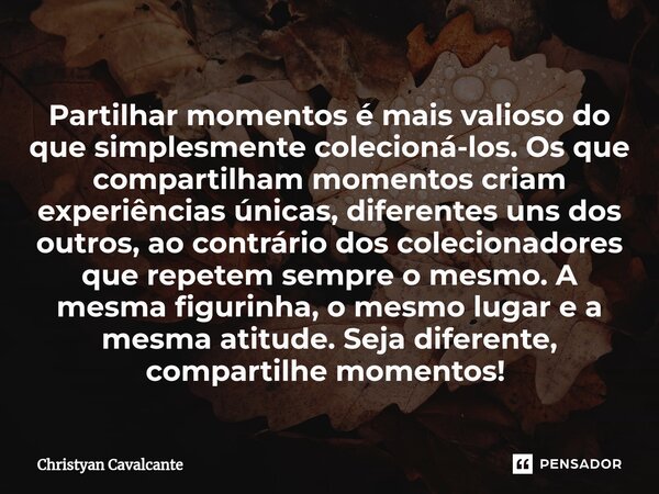 Partilhar momentos é mais valioso do que simplesmente colecioná-los. Os que compartilham momentos criam experiências únicas, diferentes uns dos outros, ao contr... Frase de Christyan Cavalcante.