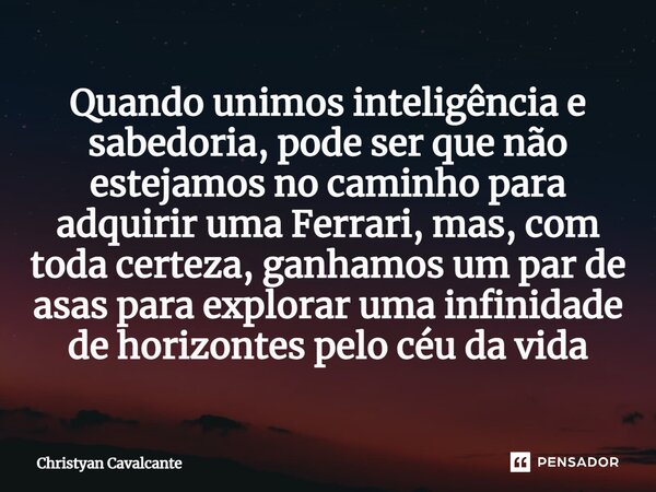 Quando unimos inteligência e sabedoria, pode ser que não estejamos no caminho para adquirir uma Ferrari, mas, com toda certeza, ganhamos um par de asas para exp... Frase de Christyan Cavalcante.