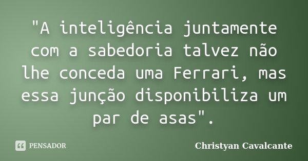 "A inteligência juntamente com a sabedoria talvez não lhe conceda uma Ferrari, mas essa junção disponibiliza um par de asas".... Frase de Christyan Cavalcante.