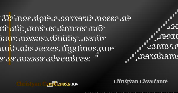 "Dá-nos hoje a correria nossa de cada dia, pois os bancos não perdoam nossas dívidas, assim como muita das vezes fingimos que perdoamos os nossos devedores... Frase de Christyan Cavalcante.